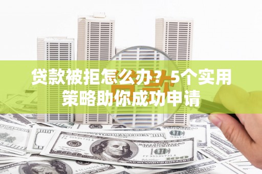 张家港贷款被拒怎么办？5个实用策略助你成功申请