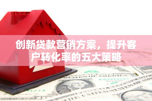张家港创新贷款营销方案，提升客户转化率的五大策略