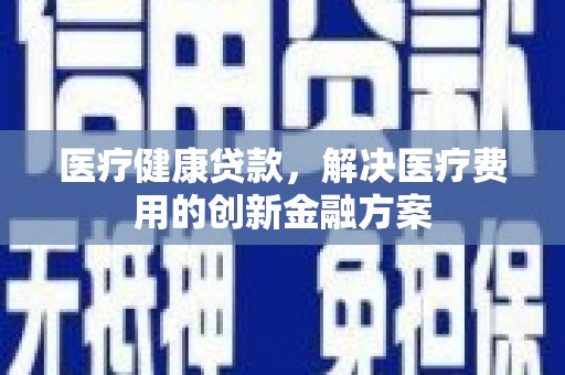 张家港医疗健康贷款，解决医疗费用的创新金融方案