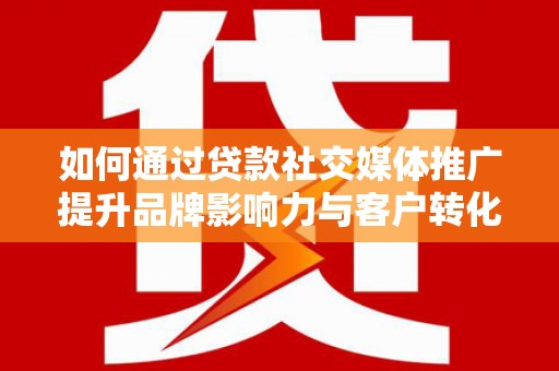 张家港如何通过贷款社交媒体推广提升品牌影响力与客户转化率