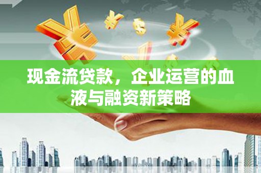 张家港现金流贷款，企业运营的血液与融资新策略