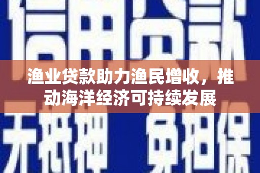 张家港渔业贷款助力渔民增收，推动海洋经济可持续发展