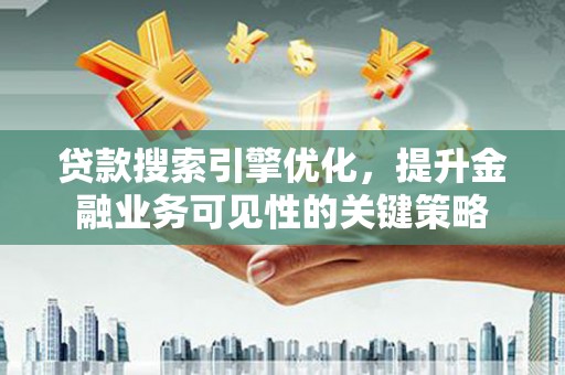张家港贷款搜索引擎优化，提升金融业务可见性的关键策略