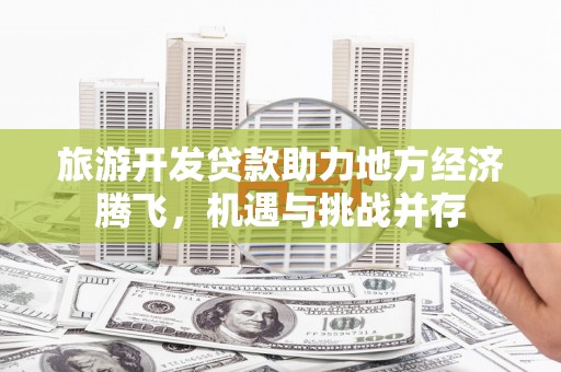 张家港旅游开发贷款助力地方经济腾飞，机遇与挑战并存