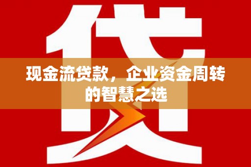 张家港现金流贷款，企业资金周转的智慧之选