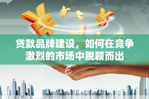 张家港贷款品牌建设，如何在竞争激烈的市场中脱颖而出