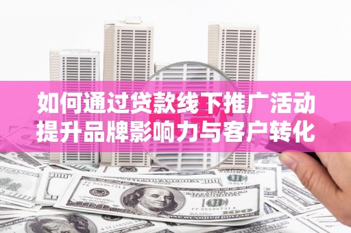 张家港如何通过贷款线下推广活动提升品牌影响力与客户转化率