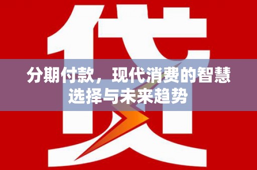 张家港分期付款，现代消费的智慧选择与未来趋势