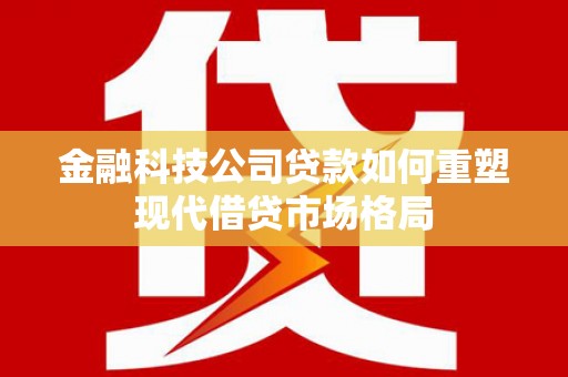 张家港金融科技公司贷款如何重塑现代借贷市场格局