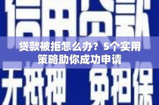 张家港贷款被拒怎么办？5个实用策略助你成功申请