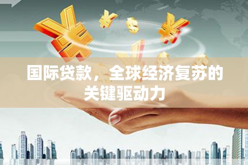 张家港国际贷款，全球经济复苏的关键驱动力