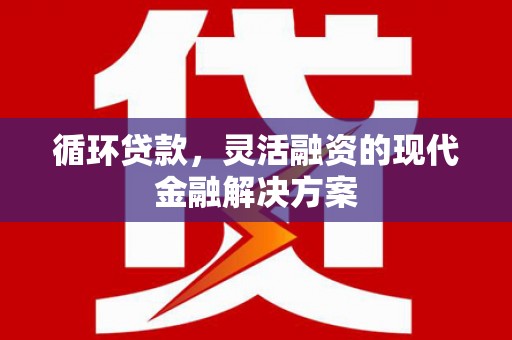 张家港循环贷款，灵活融资的现代金融解决方案