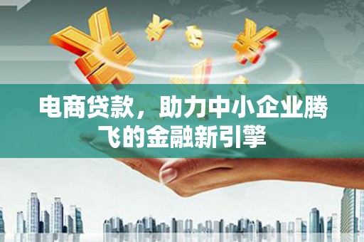 张家港电商贷款，助力中小企业腾飞的金融新引擎