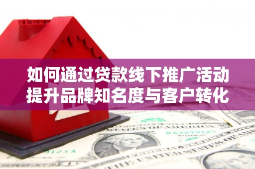 张家港如何通过贷款线下推广活动提升品牌知名度与客户转化率