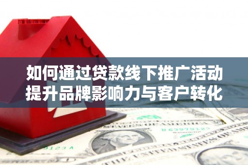 张家港如何通过贷款线下推广活动提升品牌影响力与客户转化率