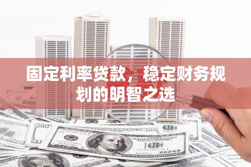 张家港固定利率贷款，稳定财务规划的明智之选