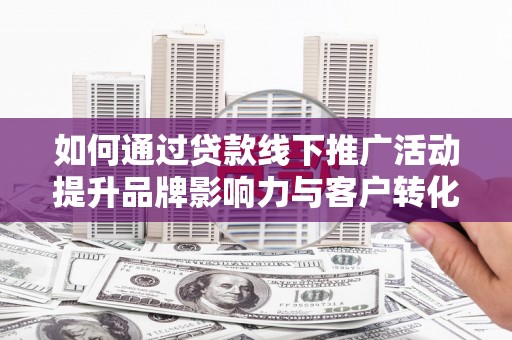 张家港如何通过贷款线下推广活动提升品牌影响力与客户转化率