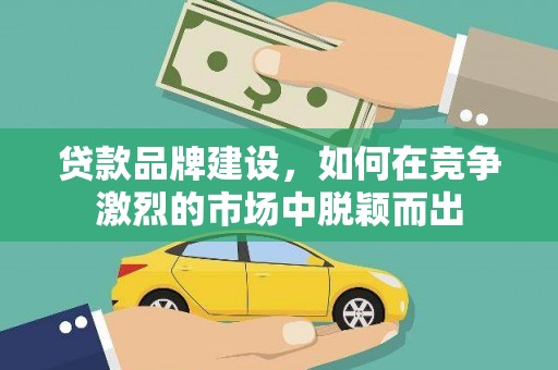 张家港贷款品牌建设，如何在竞争激烈的市场中脱颖而出
