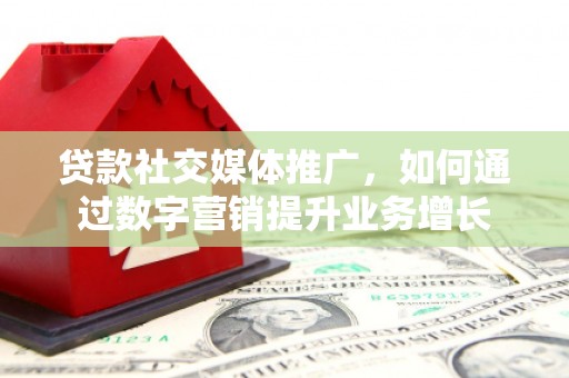 张家港贷款社交媒体推广，如何通过数字营销提升业务增长