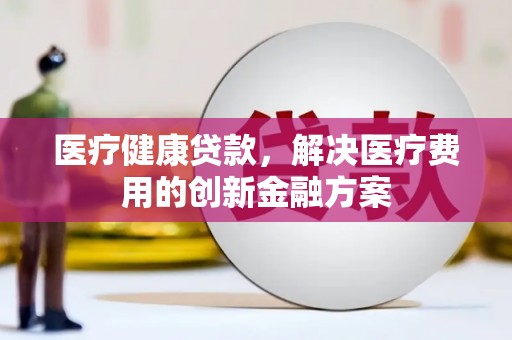 张家港医疗健康贷款，解决医疗费用的创新金融方案