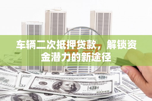 张家港车辆二次抵押贷款，解锁资金潜力的新途径