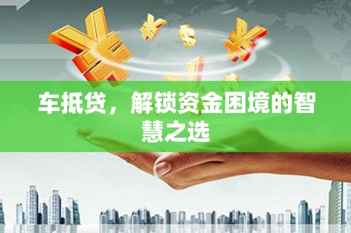 张家港车抵贷，解锁资金困境的智慧之选