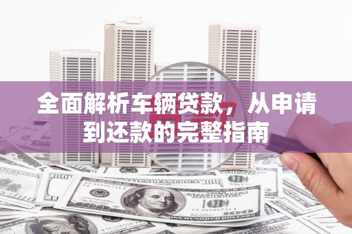 张家港全面解析车辆贷款，从申请到还款的完整指南