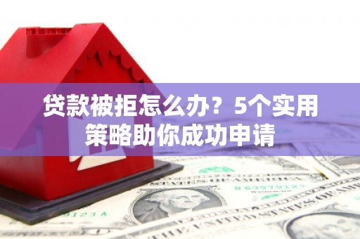张家港贷款被拒怎么办？5个实用策略助你成功申请