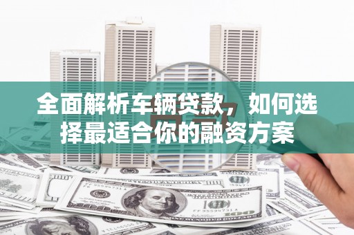 张家港全面解析车辆贷款，如何选择最适合你的融资方案