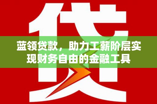张家港蓝领贷款，助力工薪阶层实现财务自由的金融工具