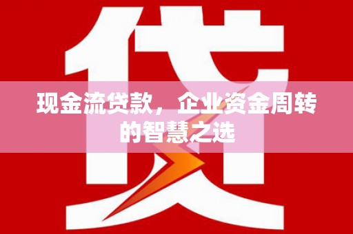 张家港现金流贷款，企业资金周转的智慧之选
