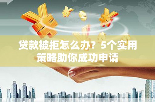张家港贷款被拒怎么办？5个实用策略助你成功申请