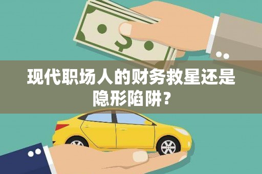 张家港现代职场人的财务救星还是隐形陷阱？