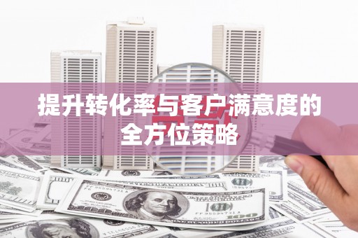张家港提升转化率与客户满意度的全方位策略